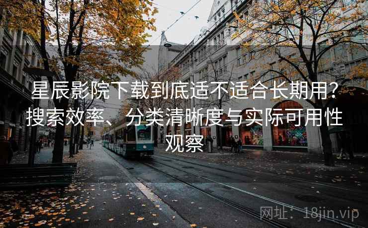 星辰影院下载到底适不适合长期用？搜索效率、分类清晰度与实际可用性观察