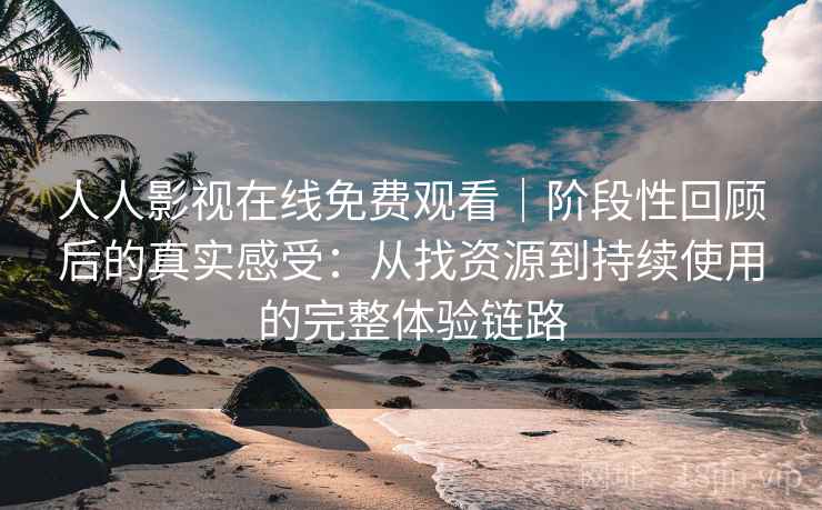 人人影视在线免费观看｜阶段性回顾后的真实感受：从找资源到持续使用的完整体验链路