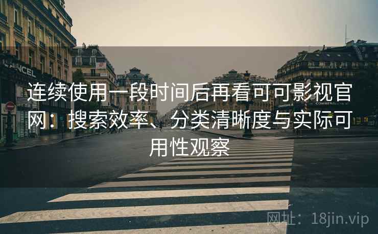 连续使用一段时间后再看可可影视官网：搜索效率、分类清晰度与实际可用性观察
