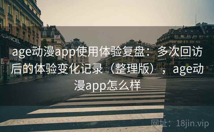 age动漫app使用体验复盘：多次回访后的体验变化记录（整理版），age动漫app怎么样