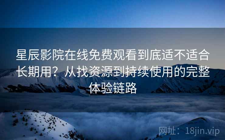 星辰影院在线免费观看到底适不适合长期用？从找资源到持续使用的完整体验链路