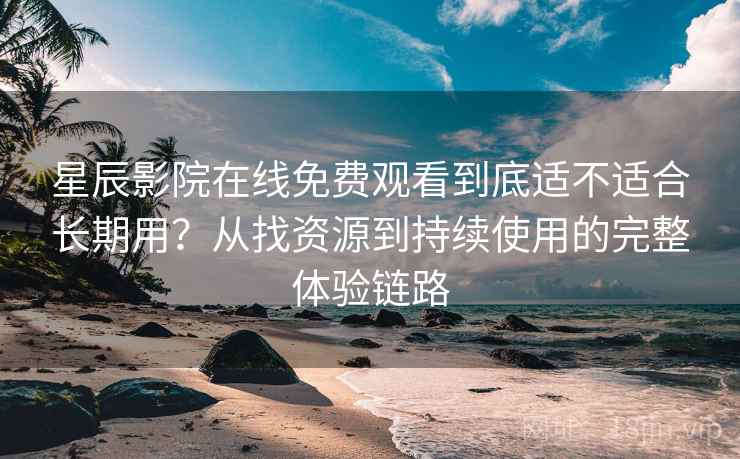 星辰影院在线免费观看到底适不适合长期用？从找资源到持续使用的完整体验链路