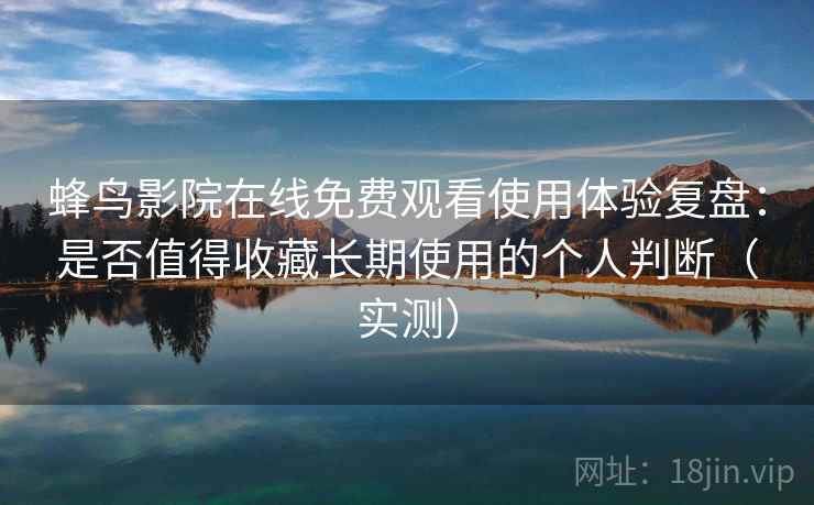 蜂鸟影院在线免费观看使用体验复盘：是否值得收藏长期使用的个人判断（实测）