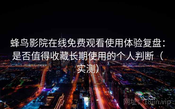 蜂鸟影院在线免费观看使用体验复盘：是否值得收藏长期使用的个人判断（实测）