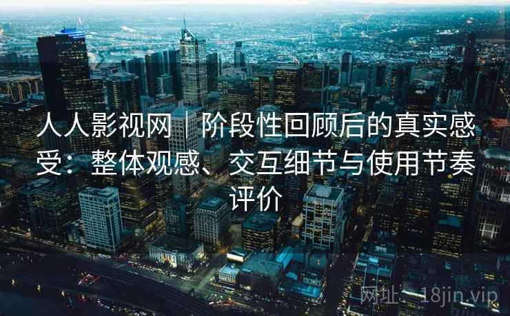 人人影视网｜阶段性回顾后的真实感受：整体观感、交互细节与使用节奏评价