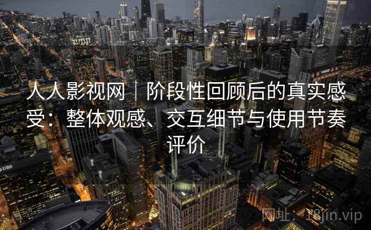 人人影视网｜阶段性回顾后的真实感受：整体观感、交互细节与使用节奏评价