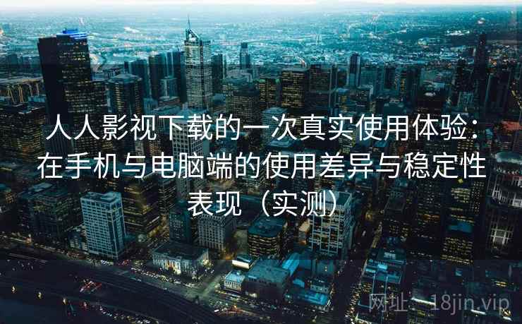 人人影视下载的一次真实使用体验：在手机与电脑端的使用差异与稳定性表现（实测）