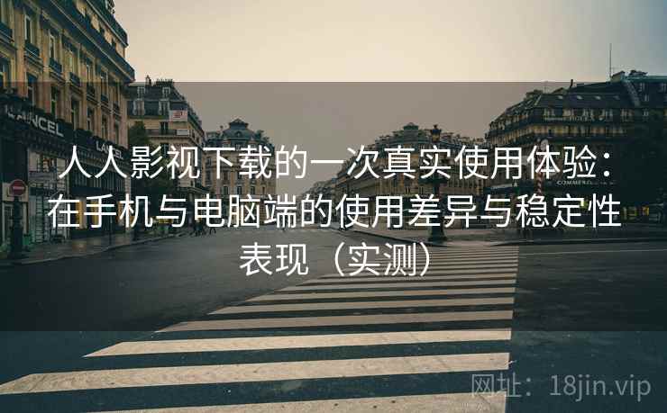 人人影视下载的一次真实使用体验：在手机与电脑端的使用差异与稳定性表现（实测）