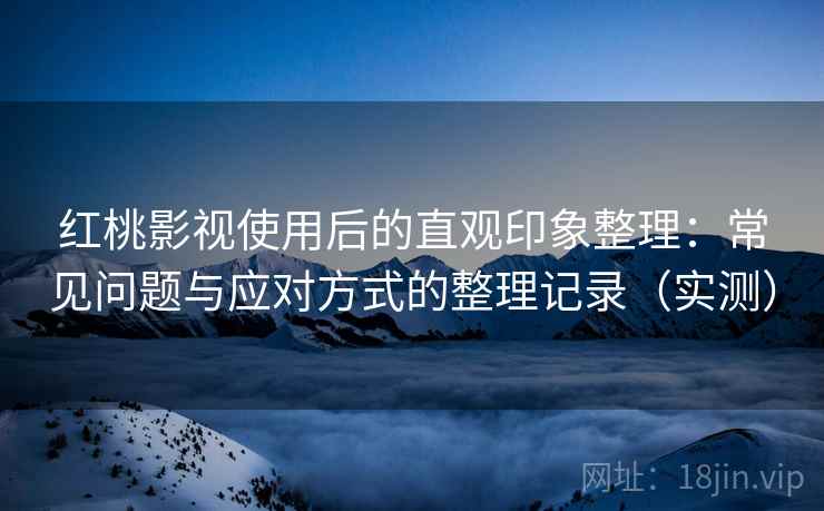 红桃影视使用后的直观印象整理：常见问题与应对方式的整理记录（实测）