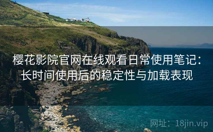 樱花影院官网在线观看日常使用笔记：长时间使用后的稳定性与加载表现