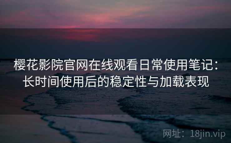 樱花影院官网在线观看日常使用笔记：长时间使用后的稳定性与加载表现
