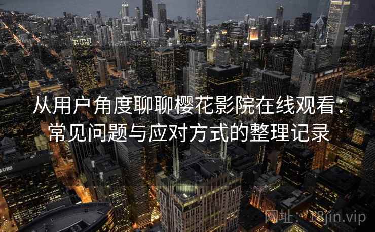 从用户角度聊聊樱花影院在线观看：常见问题与应对方式的整理记录