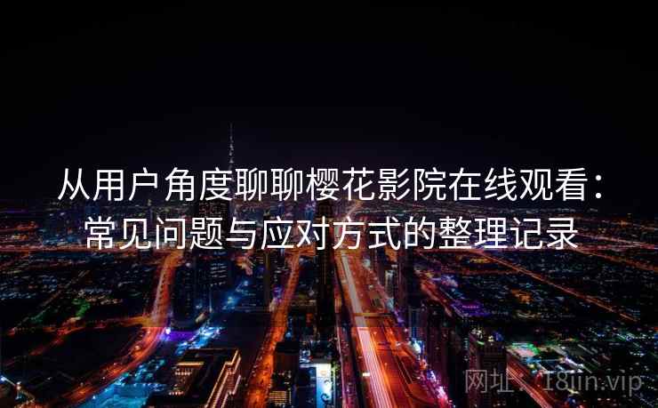 从用户角度聊聊樱花影院在线观看：常见问题与应对方式的整理记录