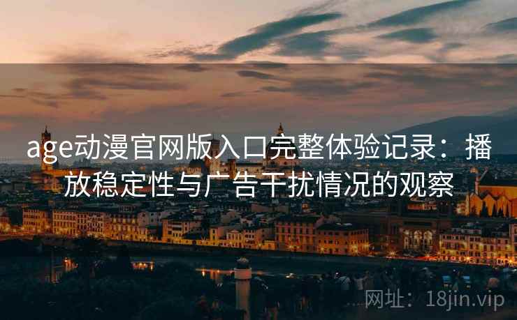 age动漫官网版入口完整体验记录：播放稳定性与广告干扰情况的观察