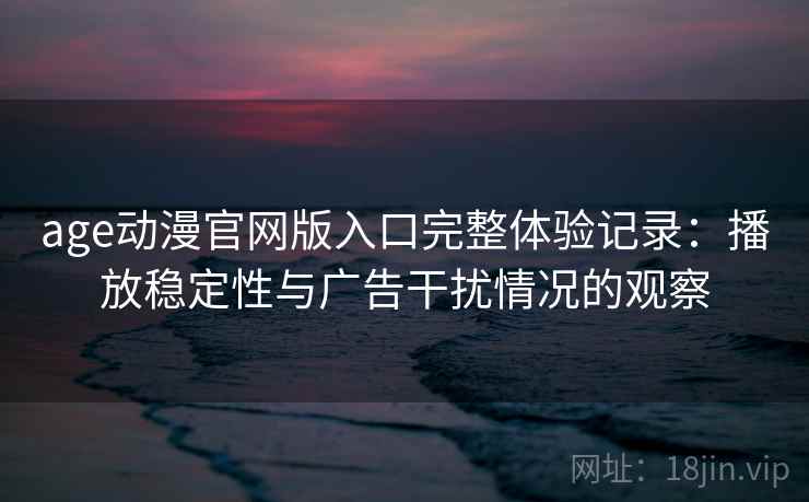 age动漫官网版入口完整体验记录：播放稳定性与广告干扰情况的观察