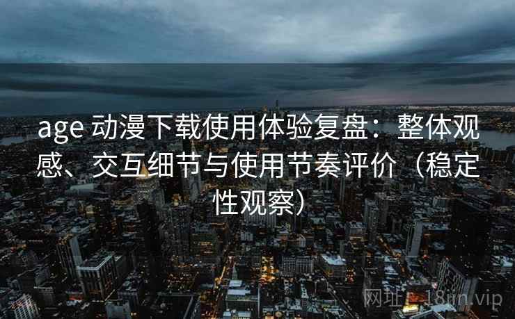 age 动漫下载使用体验复盘：整体观感、交互细节与使用节奏评价（稳定性观察）