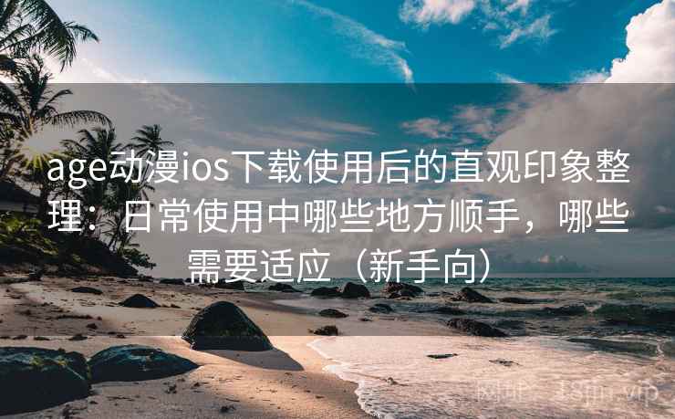age动漫ios下载使用后的直观印象整理：日常使用中哪些地方顺手，哪些需要适应（新手向）