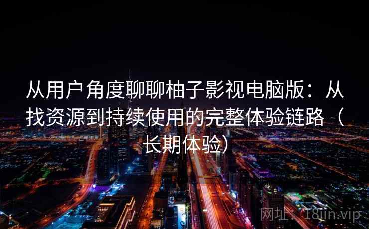 从用户角度聊聊柚子影视电脑版：从找资源到持续使用的完整体验链路（长期体验）