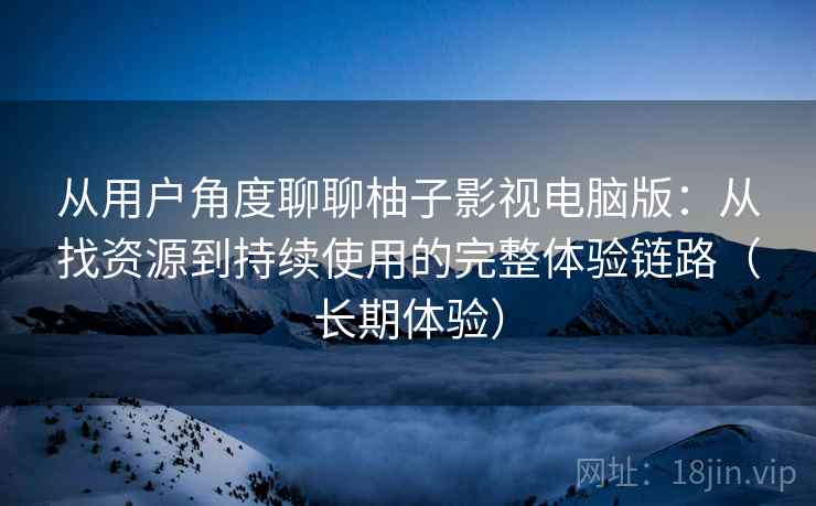 从用户角度聊聊柚子影视电脑版：从找资源到持续使用的完整体验链路（长期体验）