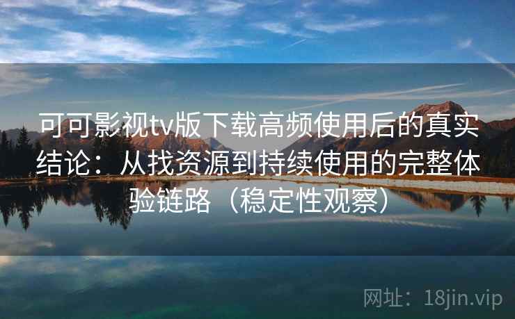 可可影视tv版下载高频使用后的真实结论：从找资源到持续使用的完整体验链路（稳定性观察）