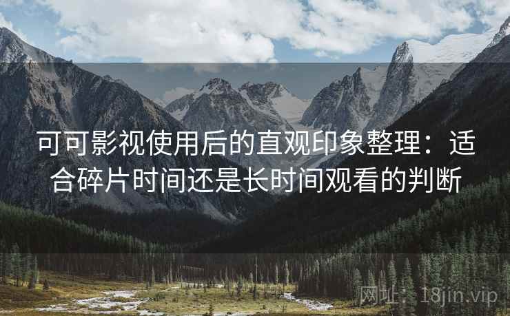 可可影视使用后的直观印象整理：适合碎片时间还是长时间观看的判断