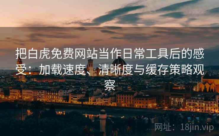 把白虎免费网站当作日常工具后的感受：加载速度、清晰度与缓存策略观察