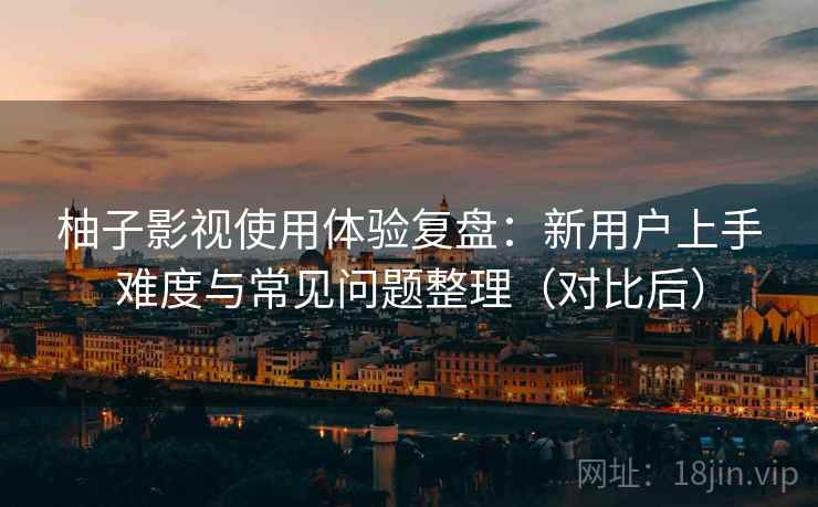 柚子影视使用体验复盘：新用户上手难度与常见问题整理（对比后）