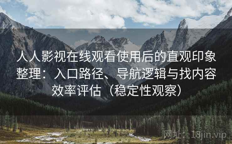 人人影视在线观看使用后的直观印象整理：入口路径、导航逻辑与找内容效率评估（稳定性观察）