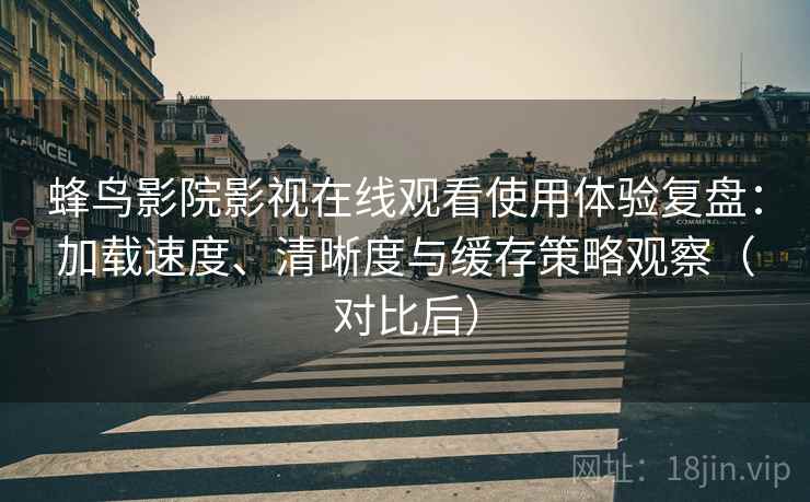 蜂鸟影院影视在线观看使用体验复盘：加载速度、清晰度与缓存策略观察（对比后）