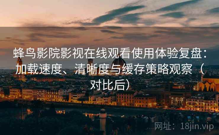 蜂鸟影院影视在线观看使用体验复盘：加载速度、清晰度与缓存策略观察（对比后）