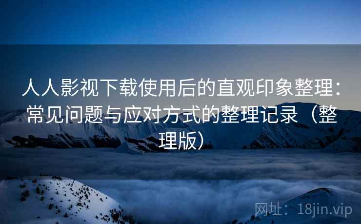 人人影视下载使用后的直观印象整理：常见问题与应对方式的整理记录（整理版）