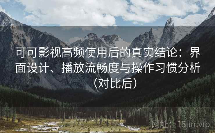 可可影视高频使用后的真实结论：界面设计、播放流畅度与操作习惯分析（对比后）
