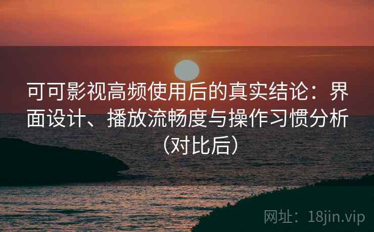 可可影视高频使用后的真实结论：界面设计、播放流畅度与操作习惯分析（对比后）