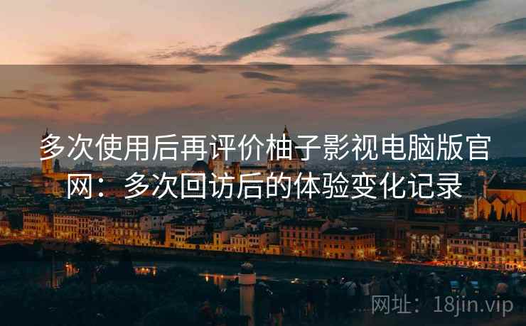 多次使用后再评价柚子影视电脑版官网：多次回访后的体验变化记录