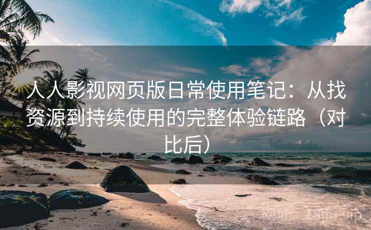 人人影视网页版日常使用笔记：从找资源到持续使用的完整体验链路（对比后）