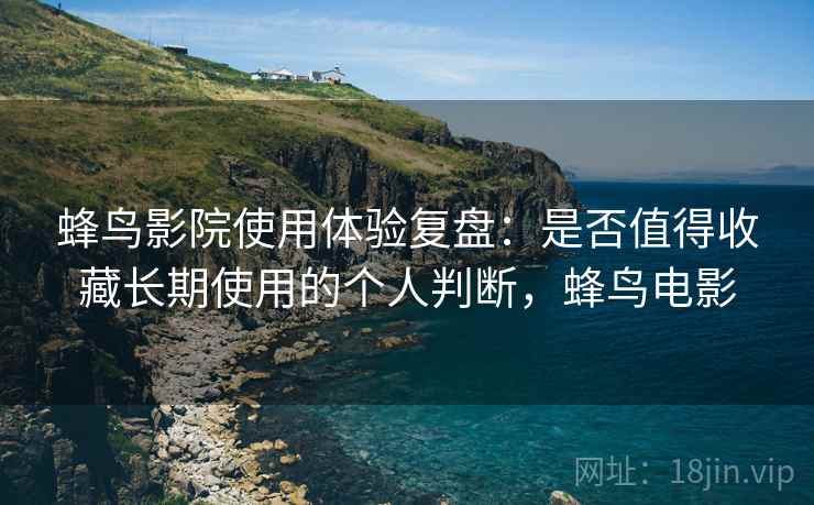 蜂鸟影院使用体验复盘：是否值得收藏长期使用的个人判断，蜂鸟电影