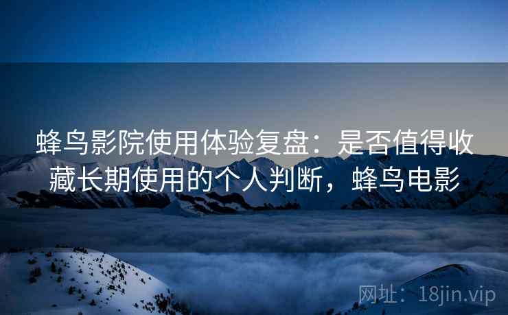 蜂鸟影院使用体验复盘：是否值得收藏长期使用的个人判断，蜂鸟电影