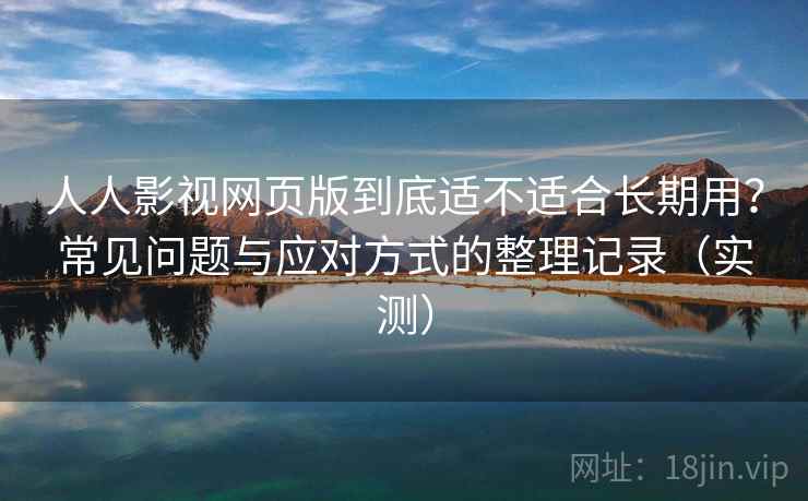 人人影视网页版到底适不适合长期用？常见问题与应对方式的整理记录（实测）