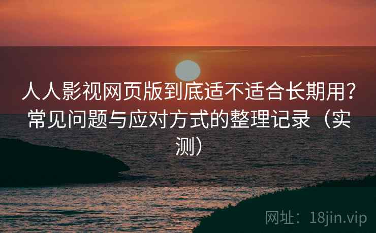 人人影视网页版到底适不适合长期用？常见问题与应对方式的整理记录（实测）
