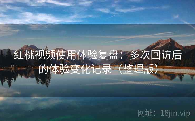 红桃视频使用体验复盘：多次回访后的体验变化记录（整理版）