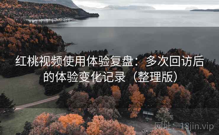 红桃视频使用体验复盘：多次回访后的体验变化记录（整理版）