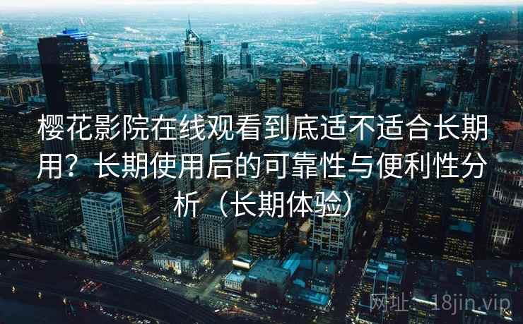 樱花影院在线观看到底适不适合长期用？长期使用后的可靠性与便利性分析（长期体验）