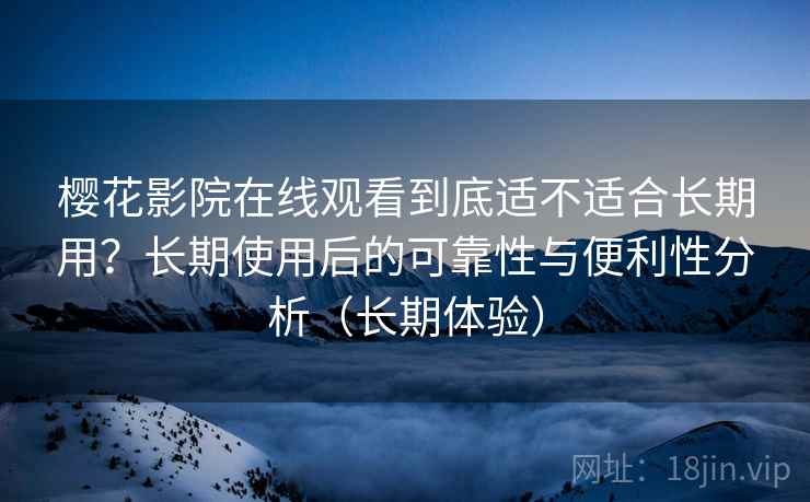 樱花影院在线观看到底适不适合长期用？长期使用后的可靠性与便利性分析（长期体验）