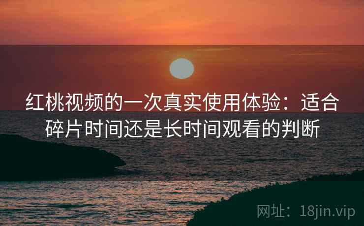 红桃视频的一次真实使用体验：适合碎片时间还是长时间观看的判断
