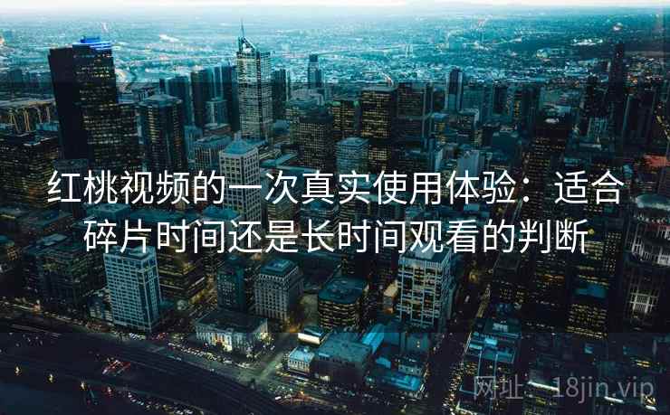 红桃视频的一次真实使用体验：适合碎片时间还是长时间观看的判断