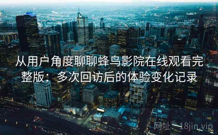 从用户角度聊聊蜂鸟影院在线观看完整版：多次回访后的体验变化记录