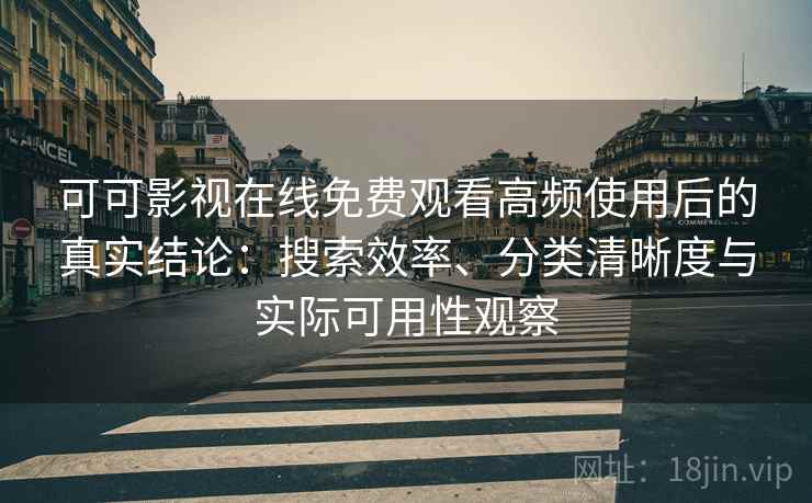 可可影视在线免费观看高频使用后的真实结论：搜索效率、分类清晰度与实际可用性观察