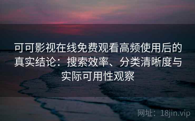 可可影视在线免费观看高频使用后的真实结论：搜索效率、分类清晰度与实际可用性观察
