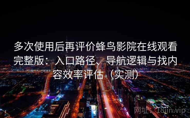 多次使用后再评价蜂鸟影院在线观看完整版：入口路径、导航逻辑与找内容效率评估（实测）
