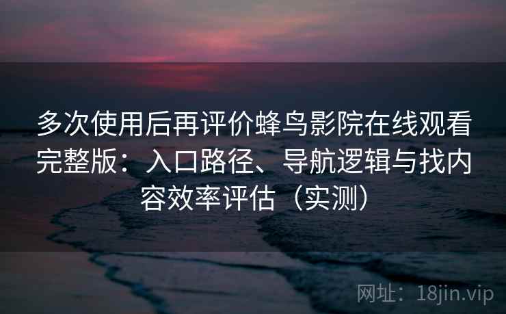 多次使用后再评价蜂鸟影院在线观看完整版：入口路径、导航逻辑与找内容效率评估（实测）